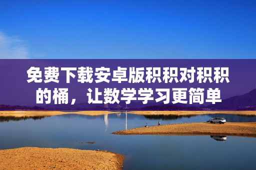 免费下载安卓版积积对积积的桶，让数学学习更简单