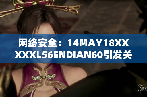 网络安全：14MAY18XXXXXL56ENDIAN60引发关注