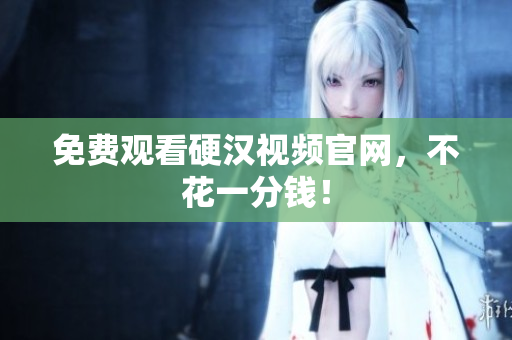 免费观看硬汉视频官网，不花一分钱！