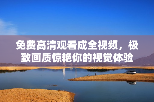 免费高清观看成全视频，极致画质惊艳你的视觉体验