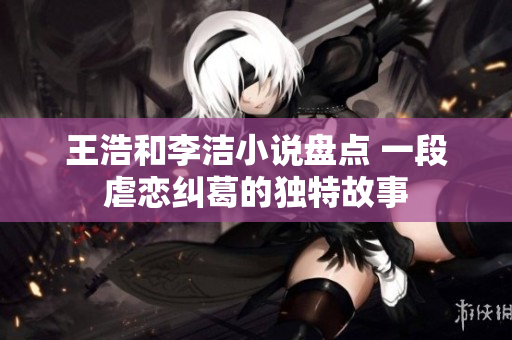 王浩和李洁小说盘点 一段虐恋纠葛的独特故事