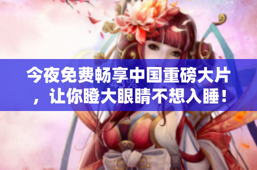 今夜免费畅享中国重磅大片，让你瞪大眼睛不想入睡！