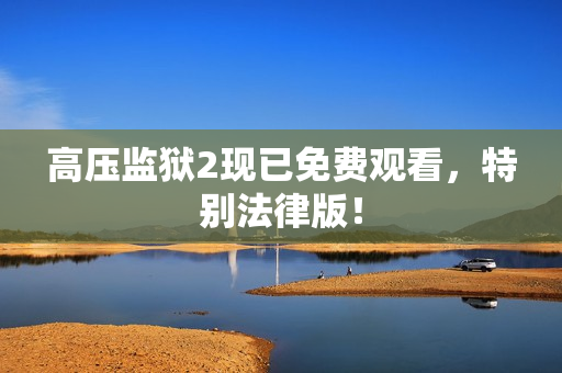 高压监狱2现已免费观看，特别法律版！