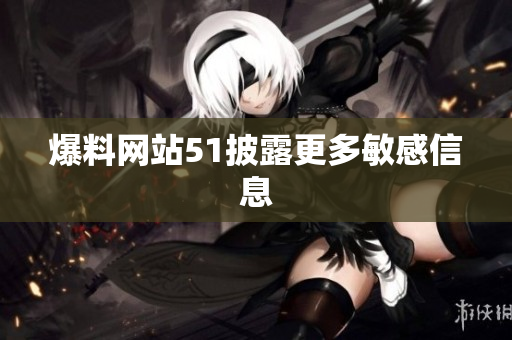 爆料网站51披露更多敏感信息