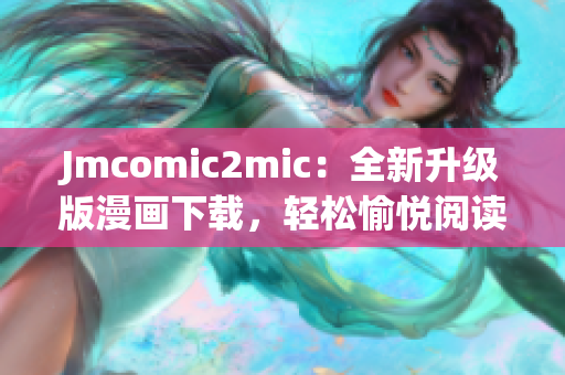 Jmcomic2mic：全新升级版漫画下载，轻松愉悦阅读