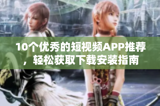 10个优秀的短视频APP推荐，轻松获取下载安装指南