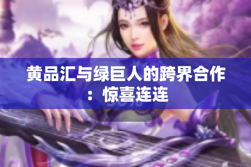 黄品汇与绿巨人的跨界合作：惊喜连连