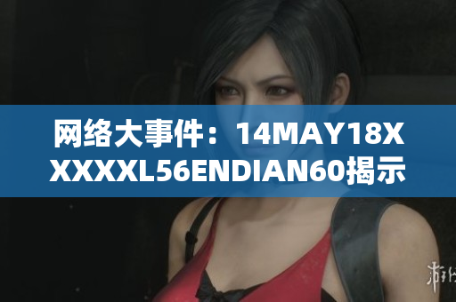 网络大事件：14MAY18XXXXXL56ENDIAN60揭示行业秘密