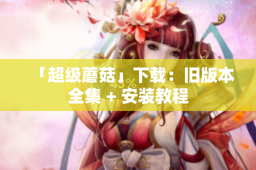 「超级蘑菇」下载：旧版本全集 + 安装教程