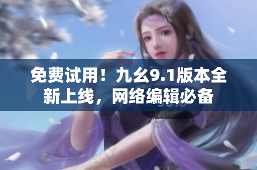 免费试用！九幺9.1版本全新上线，网络编辑必备