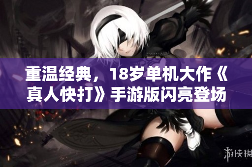 重温经典，18岁单机大作《真人快打》手游版闪亮登场！