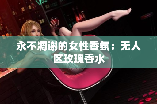 永不凋谢的女性香氛：无人区玫瑰香水