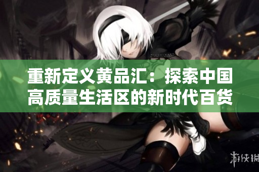 重新定义黄品汇：探索中国高质量生活区的新时代百货店