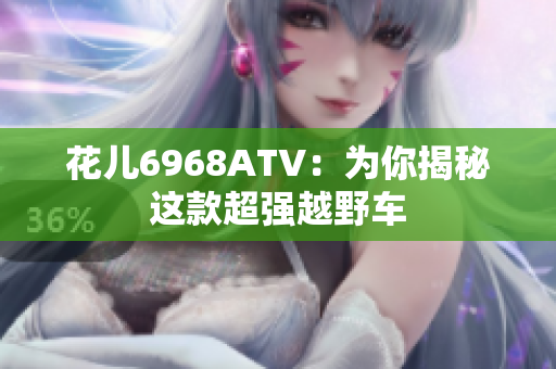 花儿6968ATV：为你揭秘这款超强越野车