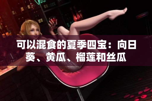 可以混食的夏季四宝：向日葵、黄瓜、榴莲和丝瓜
