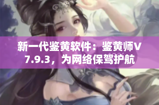 新一代鉴黄软件：鉴黄师V7.9.3，为网络保驾护航