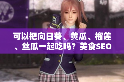 可以把向日葵、黄瓜、榴莲、丝瓜一起吃吗？美食SEO