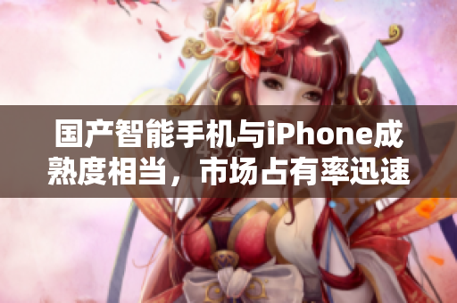 国产智能手机与iPhone成熟度相当，市场占有率迅速上升