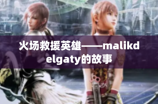 火场救援英雄——malikdelgaty的故事
