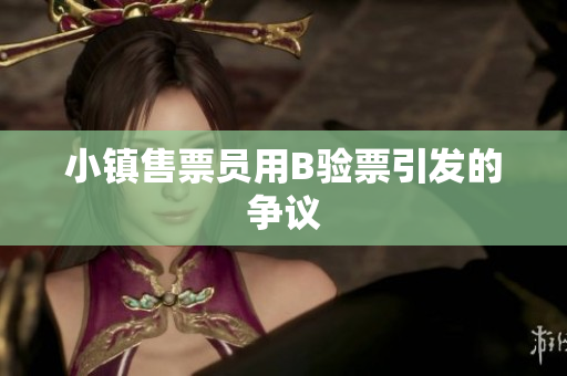 小镇售票员用B验票引发的争议