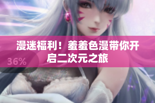 漫迷福利！羞羞色漫带你开启二次元之旅