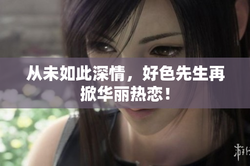 从未如此深情，好色先生再掀华丽热恋！