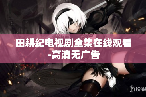 田耕纪电视剧全集在线观看-高清无广告