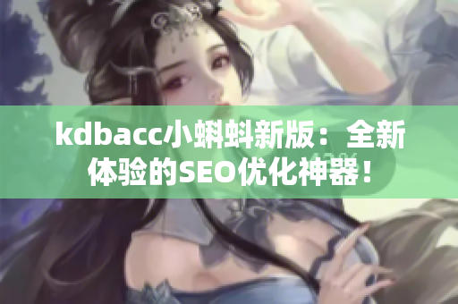 kdbacc小蝌蚪新版：全新体验的SEO优化神器！