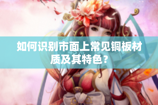 如何识别市面上常见铜板材质及其特色？