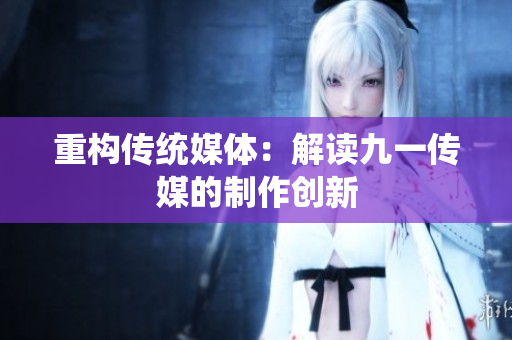 重构传统媒体：解读九一传媒的制作创新
