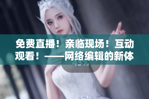 免费直播！亲临现场！互动观看！——网络编辑的新体验