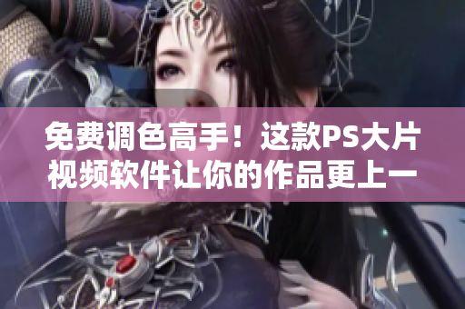 免费调色高手！这款PS大片视频软件让你的作品更上一层楼