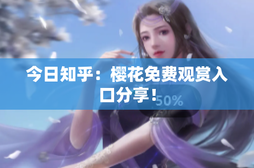 今日知乎：樱花免费观赏入口分享！