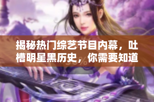 揭秘热门综艺节目内幕，吐槽明星黑历史，你需要知道的一切！