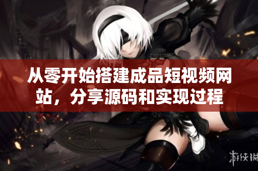 从零开始搭建成品短视频网站，分享源码和实现过程