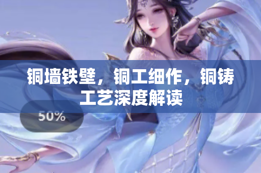 铜墙铁壁，铜工细作，铜铸工艺深度解读