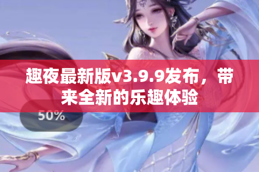 趣夜最新版v3.9.9发布，带来全新的乐趣体验