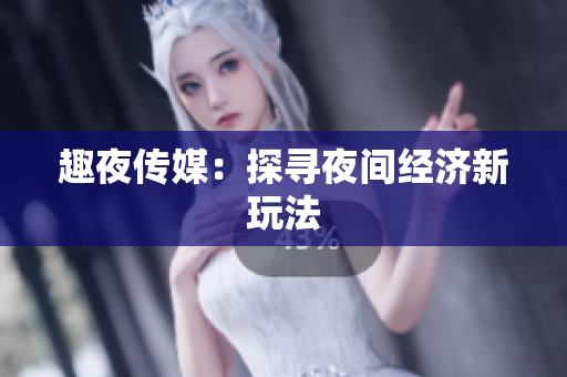 趣夜传媒：探寻夜间经济新玩法