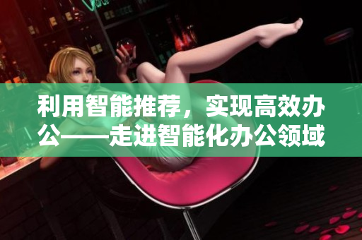 利用智能推荐，实现高效办公——走进智能化办公领域