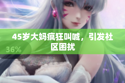 45岁大妈疯狂叫喊，引发社区困扰