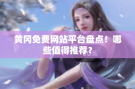 黄冈免费网站平台盘点！哪些值得推荐？