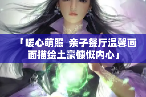 「暖心萌照  亲子餐厅温馨画面描绘土豪慷慨内心」