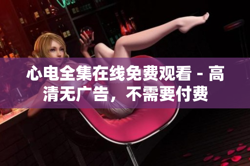 心电全集在线免费观看 - 高清无广告，不需要付费