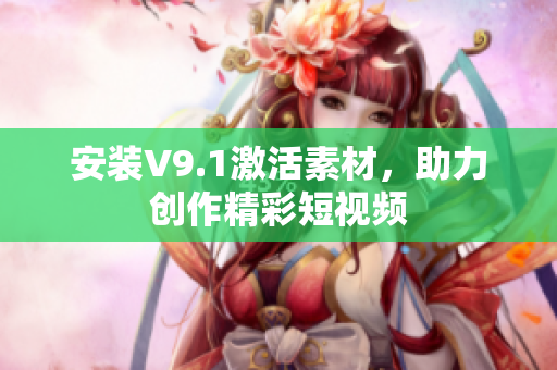 安装V9.1激活素材，助力创作精彩短视频