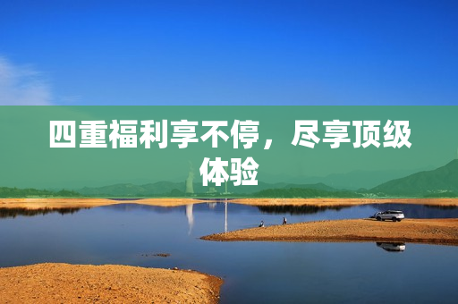 四重福利享不停，尽享顶级体验