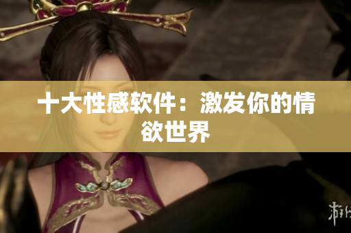 十大性感软件：激发你的情欲世界