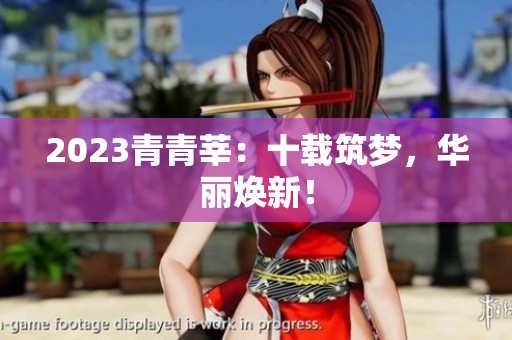 2023青青莘：十载筑梦，华丽焕新！