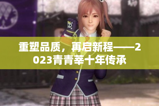 重塑品质，再启新程——2023青青莘十年传承