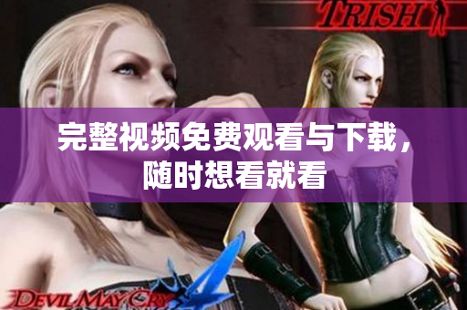 完整视频免费观看与下载，随时想看就看