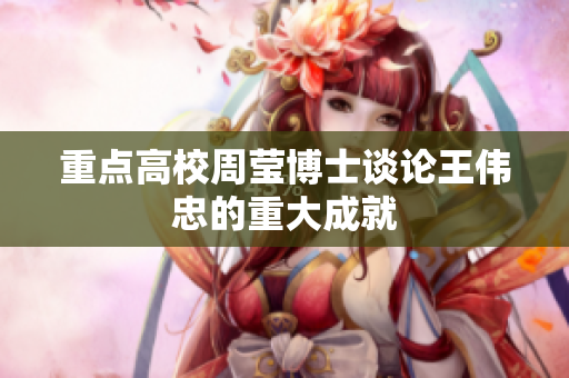 重点高校周莹博士谈论王伟忠的重大成就